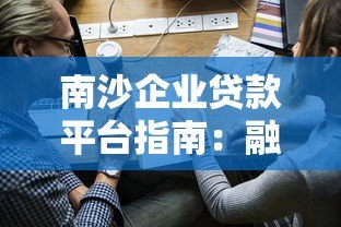 南沙企业贷款平台指南：融资渠道解析与申请技巧