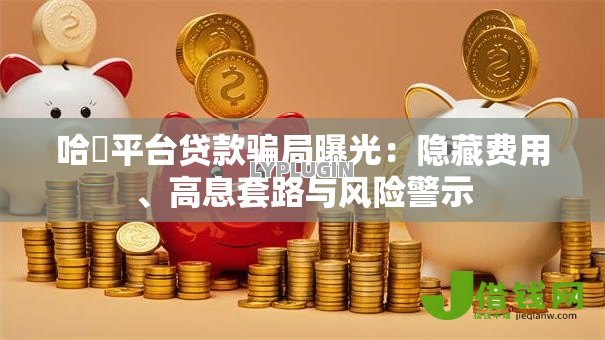 哈啰平台贷款骗局曝光:隐藏费用、高息套路与风险警示 哈啰平台贷款骗局曝光:隐藏费用、高息套路与风险警示