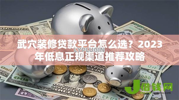 武穴装修贷款平台怎么选？2023年低息正规渠道推荐攻略