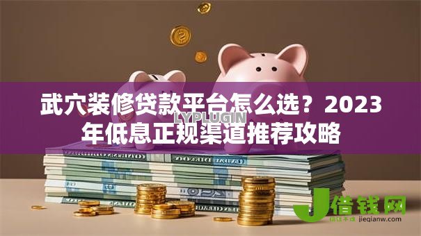 武穴装修贷款平台怎么选？2023年低息正规渠道推荐攻略