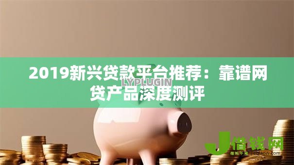 2019新兴贷款平台推荐:靠谱网贷产品深度测评 2019新兴贷款平台推荐:靠谱网贷产品深度测评