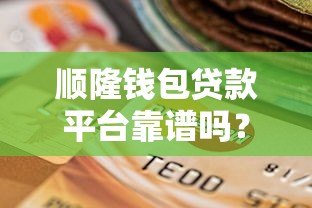 顺隆钱包贷款平台靠谱吗？真实测评+用户反馈+避坑指南