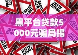 黑平台贷款5000元骗局揭秘:如何识别与避免风险 黑平台贷款5000元骗局揭秘:如何识别与避免风险