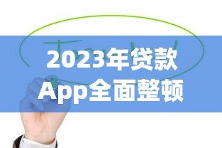 2023年贷款App全面整顿：监管收紧后如何选择合规平台