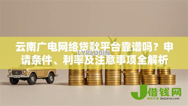 云南广电网络贷款平台靠谱吗？申请条件、利率及注意事项全解析