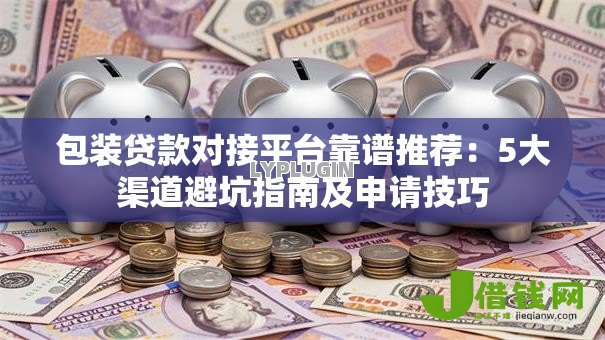 包装贷款对接平台靠谱推荐:5大渠道避坑指南及申请技巧 包装贷款对接平台靠谱推荐:5大渠道避坑指南及申请技巧