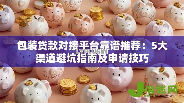 包装贷款对接平台靠谱推荐:5大渠道避坑指南及申请技巧 包装贷款对接平台靠谱推荐:5大渠道避坑指南及申请技巧