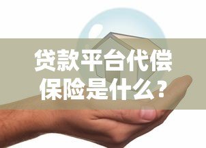 贷款平台代偿保险是什么?风险保障真的靠谱吗? 贷款平台代偿保险是什么?风险保障真的靠谱吗?