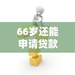 66岁还能申请贷款吗？详解高龄人群贷款解决方案及平台推荐