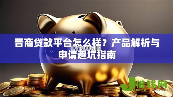 晋商贷款平台怎么样？产品解析与申请避坑指南