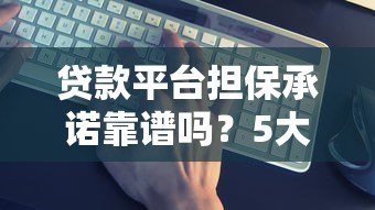 贷款平台担保承诺靠谱吗？5大关键点帮你避坑