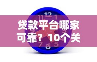 贷款平台哪家可靠？10个关键点教你避坑选对