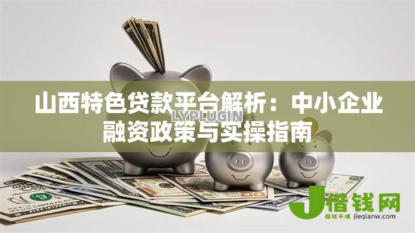 山西特色贷款平台解析:中小企业融资政策与实操指南 山西特色贷款平台解析:中小企业融资政策与实操指南