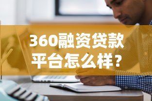 360融资贷款平台怎么样?全面解析贷款流程与注意事项 360融资贷款平台怎么样?全面解析贷款流程与注意事项