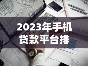 2023年手机贷款平台排名TOP10:正规靠谱平台推荐 2023年手机贷款平台排名TOP10:正规靠谱平台推荐