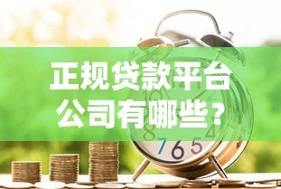 正规贷款平台公司有哪些?10个标准教你识别安全可靠的借款渠道 正规贷款平台公司有哪些?10个标准教你识别安全可靠的借款渠道