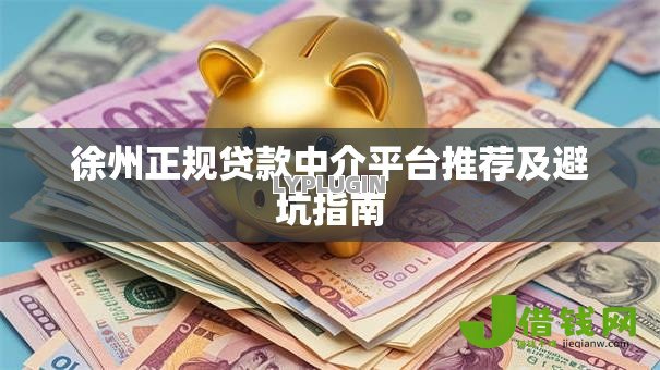 徐州正规贷款中介平台推荐及避坑指南 徐州正规贷款中介平台推荐及避坑指南