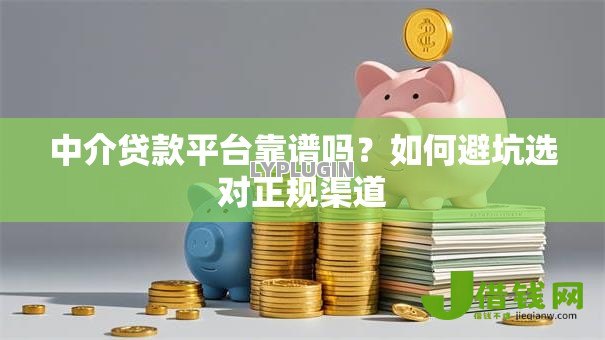 中介贷款平台靠谱吗？如何避坑选对正规渠道