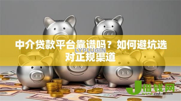 中介贷款平台靠谱吗？如何避坑选对正规渠道