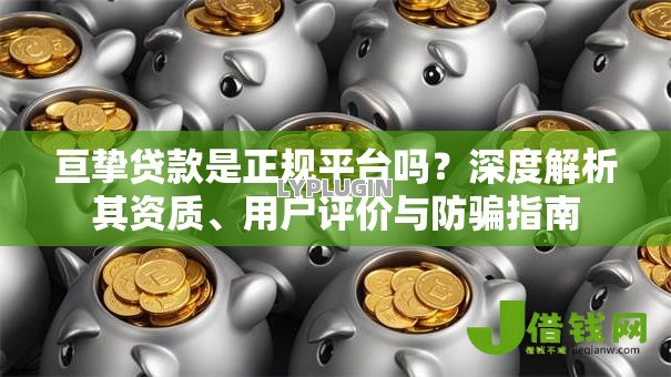 亘挚贷款是正规平台吗？深度解析其资质、用户评价与防骗指南