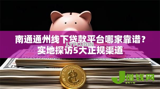 南通通州线下贷款平台哪家靠谱？实地探访5大正规渠道