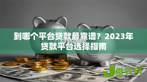 到哪个平台贷款最靠谱?2023年贷款平台选择指南 到哪个平台贷款最靠谱?2023年贷款平台选择指南