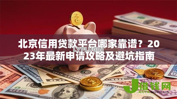 北京信用贷款平台哪家靠谱?2023年最新申请攻略及避坑指南 北京信用贷款平台哪家靠谱?2023年最新申请攻略及避坑指南