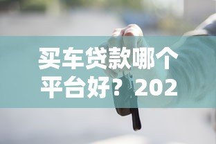 买车贷款哪个平台好？2023年十大正规渠道推荐