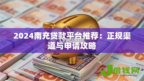 2024南充贷款平台推荐：正规渠道与申请攻略