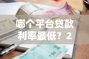 哪个平台贷款利率最低?2023正规靠谱贷款渠道对比分析 哪个平台贷款利率最低?2023正规靠谱贷款渠道对比分析