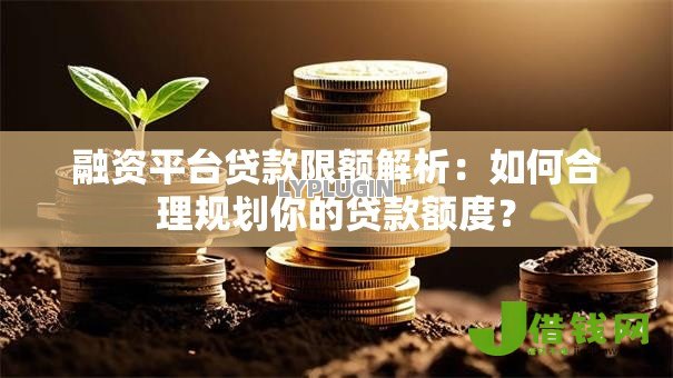 融资平台贷款限额解析:如何合理规划你的贷款额度? 融资平台贷款限额解析:如何合理规划你的贷款额度?