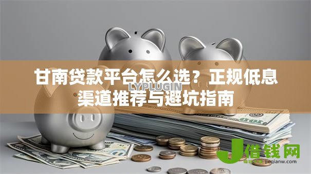 甘南贷款平台怎么选？正规低息渠道推荐与避坑指南