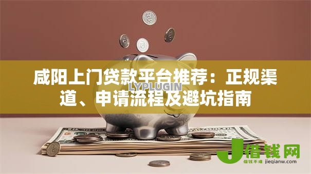 咸阳上门贷款平台推荐：正规渠道、申请流程及避坑指南