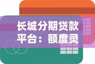 长城分期贷款平台:额度灵活、快速放款的借贷指南 长城分期贷款平台:额度灵活、快速放款的借贷指南
