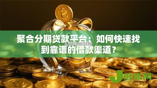 聚合分期贷款平台:如何快速找到靠谱的借款渠道? 聚合分期贷款平台:如何快速找到靠谱的借款渠道?