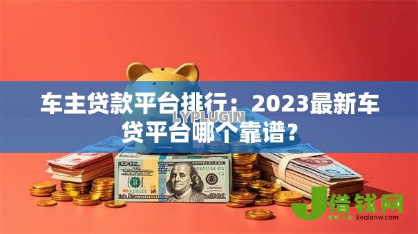 车主贷款平台排行:2023最新车贷平台哪个靠谱? 车主贷款平台排行:2023最新车贷平台哪个靠谱?