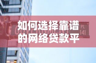 如何选择靠谱的网络贷款平台？避坑指南与推荐