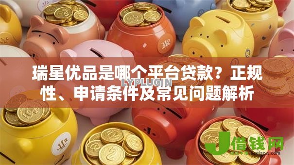 瑞星优品是哪个平台贷款?正规性、申请条件及常见问题解析 瑞星优品是哪个平台贷款?正规性、申请条件及常见问题解析