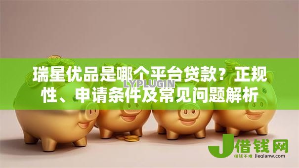 瑞星优品是哪个平台贷款?正规性、申请条件及常见问题解析 瑞星优品是哪个平台贷款?正规性、申请条件及常见问题解析