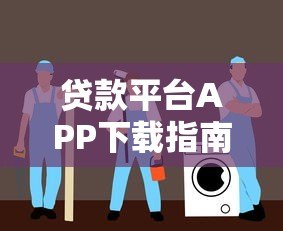 贷款平台APP下载指南：正规渠道与安全操作全解析