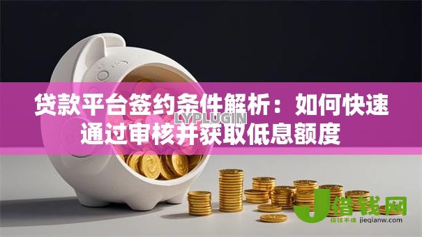 贷款平台签约条件解析:如何快速通过审核并获取低息额度 贷款平台签约条件解析:如何快速通过审核并获取低息额度