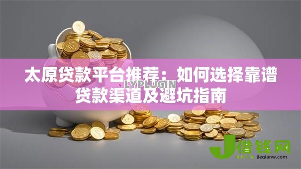 太原贷款平台推荐：如何选择靠谱贷款渠道及避坑指南