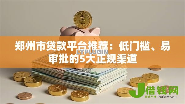 郑州市贷款平台推荐:低门槛、易审批的5大正规渠道 郑州市贷款平台推荐:低门槛、易审批的5大正规渠道