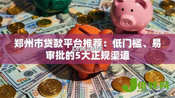 郑州市贷款平台推荐:低门槛、易审批的5大正规渠道 郑州市贷款平台推荐:低门槛、易审批的5大正规渠道