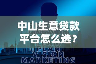 中山生意贷款平台怎么选?中小企业主必看指南 中山生意贷款平台怎么选?中小企业主必看指南