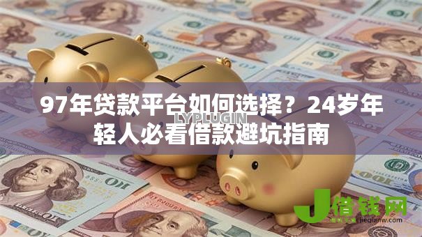 97年贷款平台如何选择?24岁年轻人必看借款避坑指南 97年贷款平台如何选择?24岁年轻人必看借款避坑指南