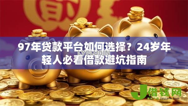 97年贷款平台如何选择?24岁年轻人必看借款避坑指南 97年贷款平台如何选择?24岁年轻人必看借款避坑指南
