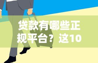贷款有哪些正规平台？这10个渠道安全又靠谱