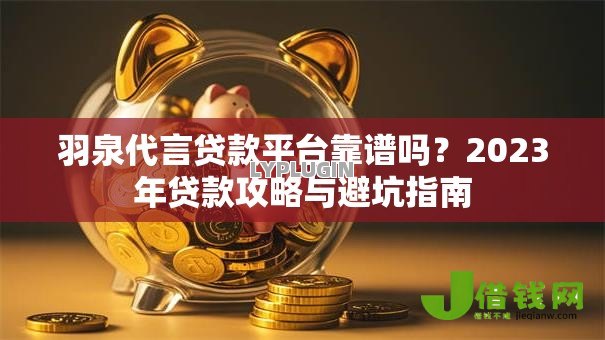 羽泉代言贷款平台靠谱吗？2023年贷款攻略与避坑指南