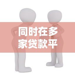 同时在多家贷款平台借款的风险与应对策略